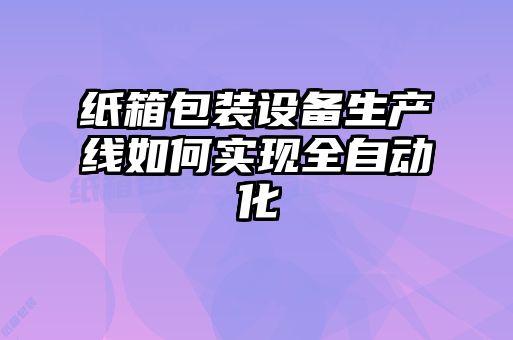 紙箱包裝設(shè)備生產(chǎn)線如何實(shí)現(xiàn)全自動化