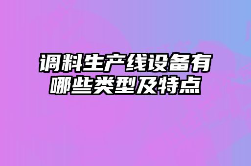調料生產(chǎn)線設備有哪些類型及特點