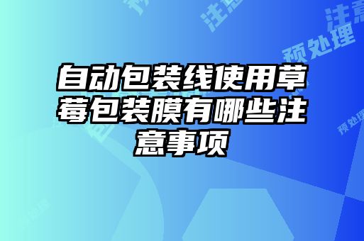 自動(dòng)包裝線(xiàn)使用草莓包裝膜有哪些注意事項(xiàng)
