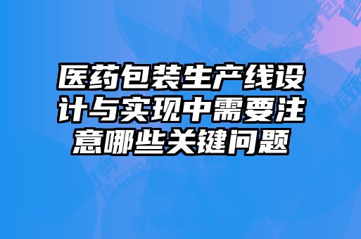 醫(yī)藥包裝生產(chǎn)線(xiàn)設(shè)計(jì)與實(shí)現(xiàn)中需要注意哪些關(guān)鍵問(wèn)題