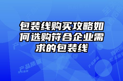包裝線(xiàn)購(gòu)買(mǎi)攻略如何選購(gòu)符合企業(yè)需求的包裝線(xiàn)