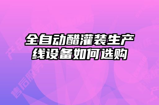 全自動醋灌裝生產(chǎn)線設備如何選購