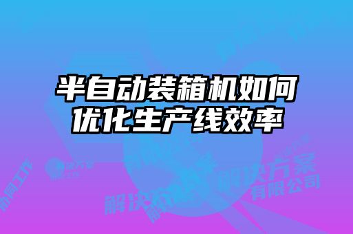 半自動裝箱機如何優(yōu)化生產(chǎn)線效率