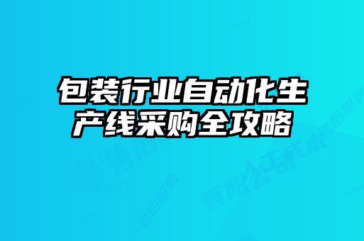 包裝行業(yè)自動(dòng)化生產(chǎn)線采購全攻略