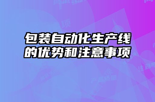 包裝自動化生產(chǎn)線的優(yōu)勢和注意事項(xiàng)